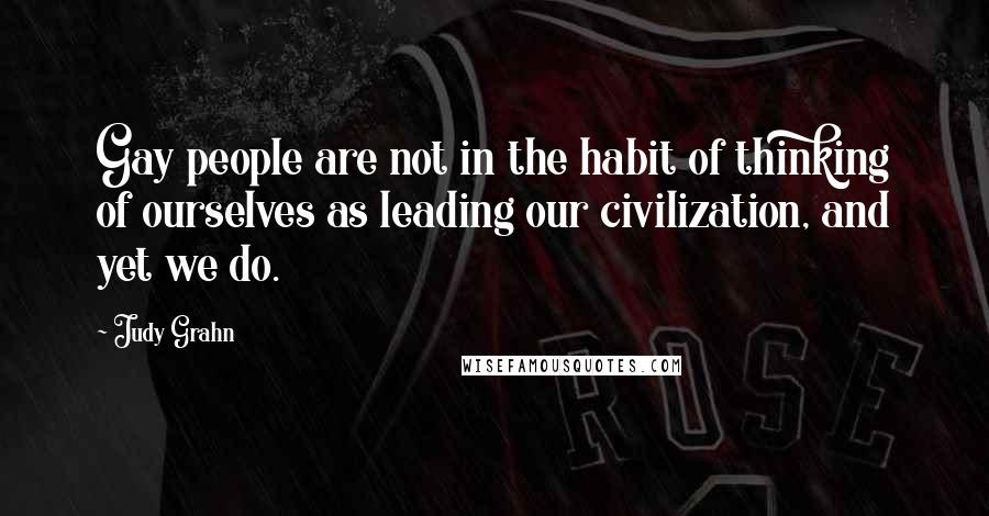 Judy Grahn Quotes: Gay people are not in the habit of thinking of ourselves as leading our civilization, and yet we do.