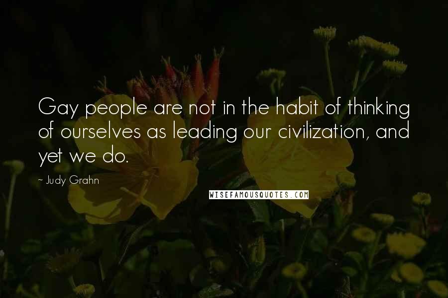 Judy Grahn Quotes: Gay people are not in the habit of thinking of ourselves as leading our civilization, and yet we do.