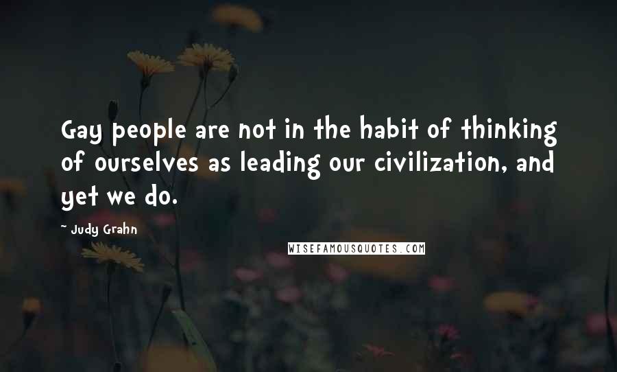 Judy Grahn Quotes: Gay people are not in the habit of thinking of ourselves as leading our civilization, and yet we do.