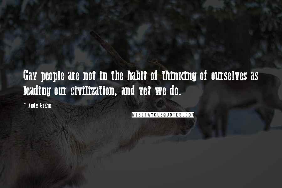 Judy Grahn Quotes: Gay people are not in the habit of thinking of ourselves as leading our civilization, and yet we do.