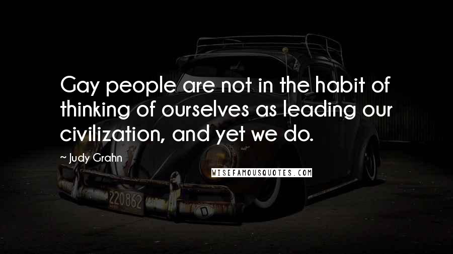 Judy Grahn Quotes: Gay people are not in the habit of thinking of ourselves as leading our civilization, and yet we do.