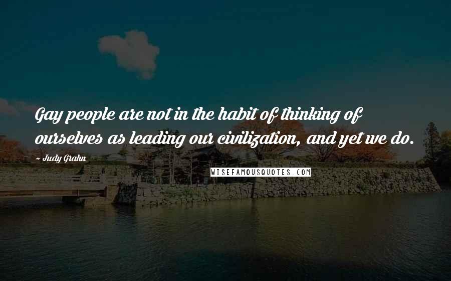 Judy Grahn Quotes: Gay people are not in the habit of thinking of ourselves as leading our civilization, and yet we do.