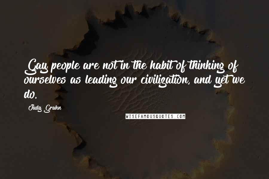 Judy Grahn Quotes: Gay people are not in the habit of thinking of ourselves as leading our civilization, and yet we do.