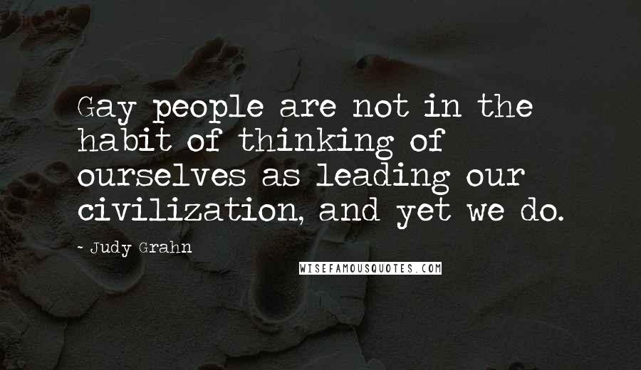 Judy Grahn Quotes: Gay people are not in the habit of thinking of ourselves as leading our civilization, and yet we do.