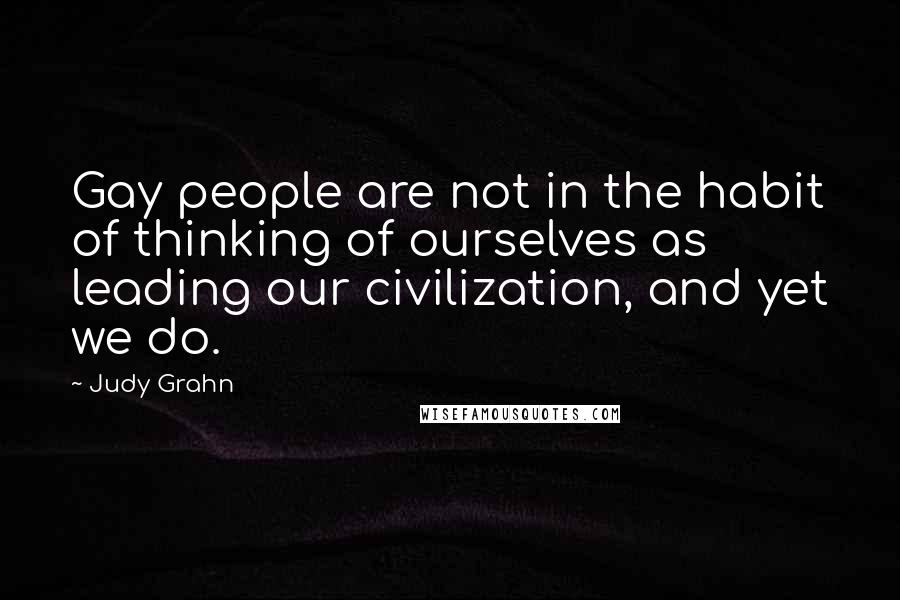 Judy Grahn Quotes: Gay people are not in the habit of thinking of ourselves as leading our civilization, and yet we do.