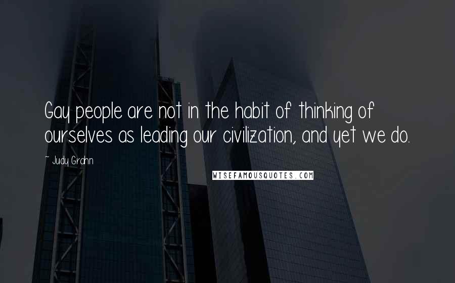 Judy Grahn Quotes: Gay people are not in the habit of thinking of ourselves as leading our civilization, and yet we do.