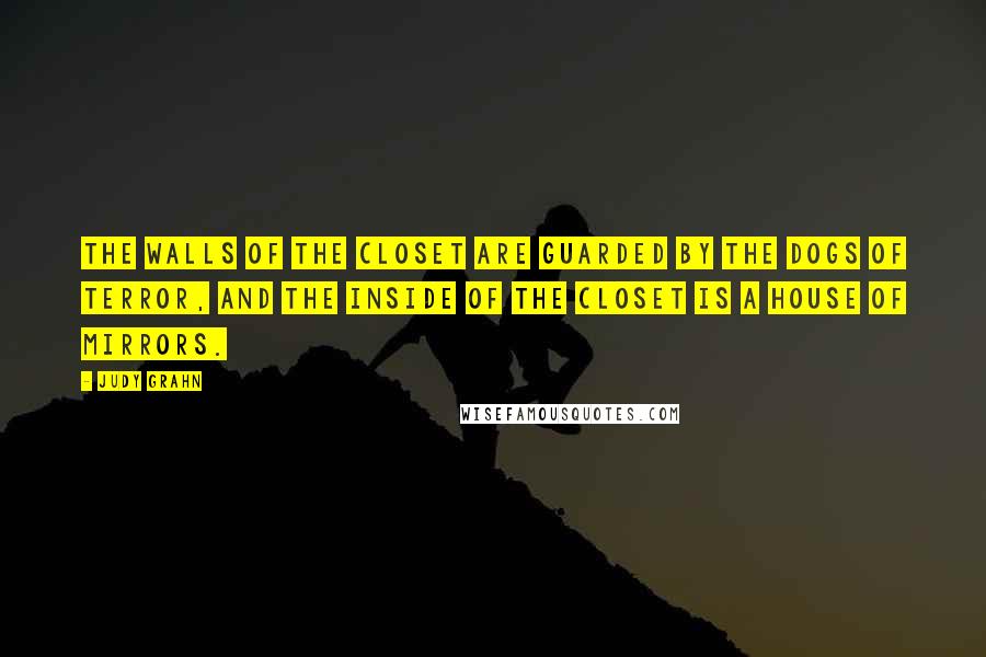 Judy Grahn Quotes: The walls of the closet are guarded by the dogs of terror, and the inside of the closet is a house of mirrors.