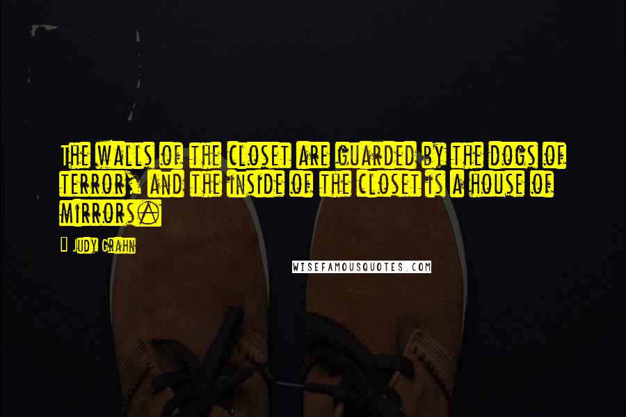 Judy Grahn Quotes: The walls of the closet are guarded by the dogs of terror, and the inside of the closet is a house of mirrors.