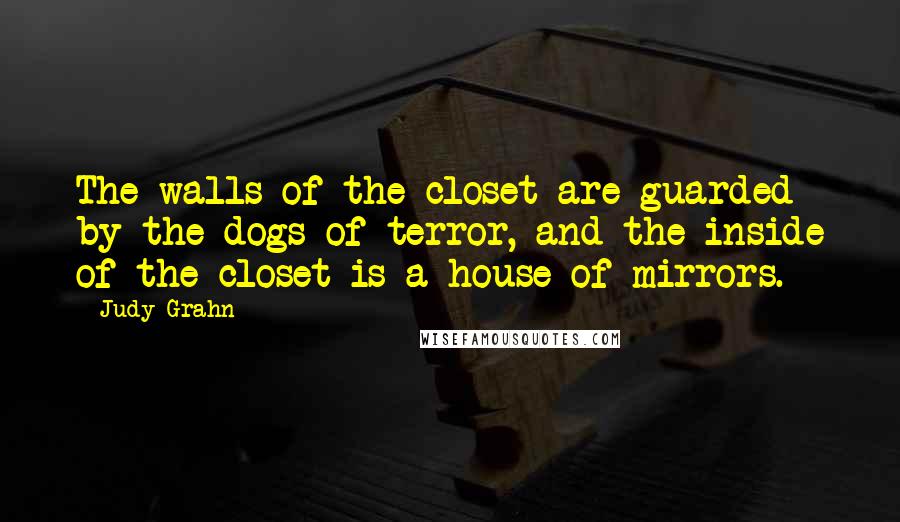 Judy Grahn Quotes: The walls of the closet are guarded by the dogs of terror, and the inside of the closet is a house of mirrors.