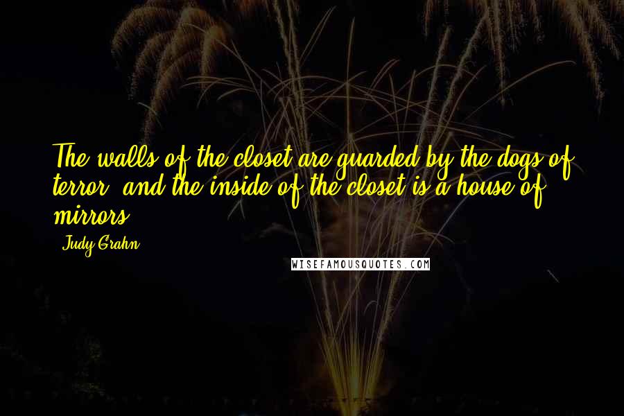 Judy Grahn Quotes: The walls of the closet are guarded by the dogs of terror, and the inside of the closet is a house of mirrors.