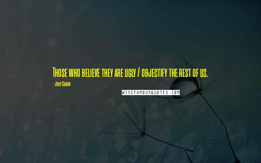Judy Grahn Quotes: Those who believe they are ugly / objectify the rest of us.