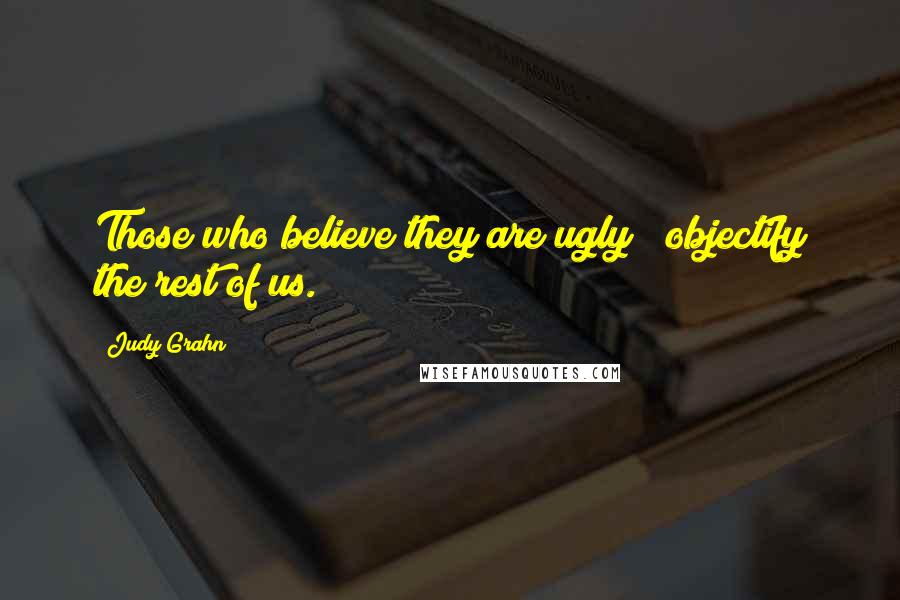 Judy Grahn Quotes: Those who believe they are ugly / objectify the rest of us.
