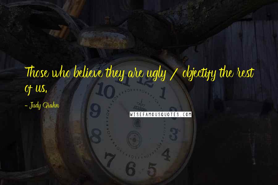 Judy Grahn Quotes: Those who believe they are ugly / objectify the rest of us.