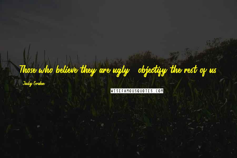 Judy Grahn Quotes: Those who believe they are ugly / objectify the rest of us.