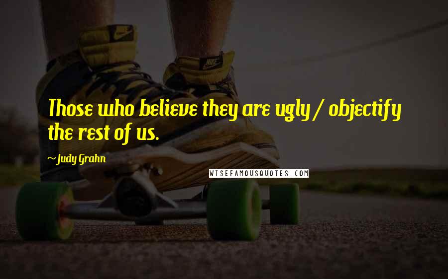 Judy Grahn Quotes: Those who believe they are ugly / objectify the rest of us.