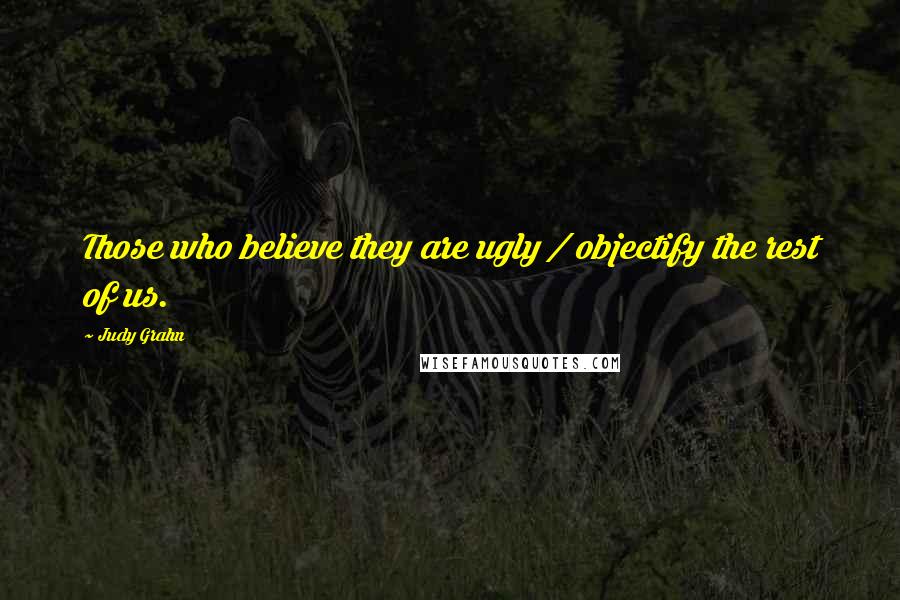 Judy Grahn Quotes: Those who believe they are ugly / objectify the rest of us.