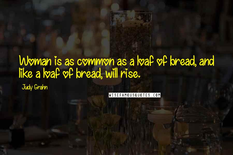 Judy Grahn Quotes: Woman is as common as a loaf of bread, and like a loaf of bread, will rise.