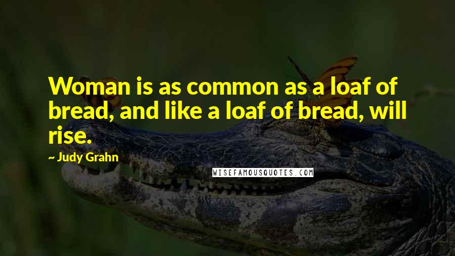 Judy Grahn Quotes: Woman is as common as a loaf of bread, and like a loaf of bread, will rise.