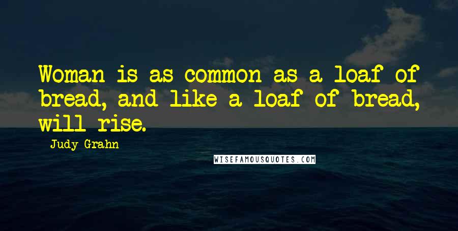 Judy Grahn Quotes: Woman is as common as a loaf of bread, and like a loaf of bread, will rise.