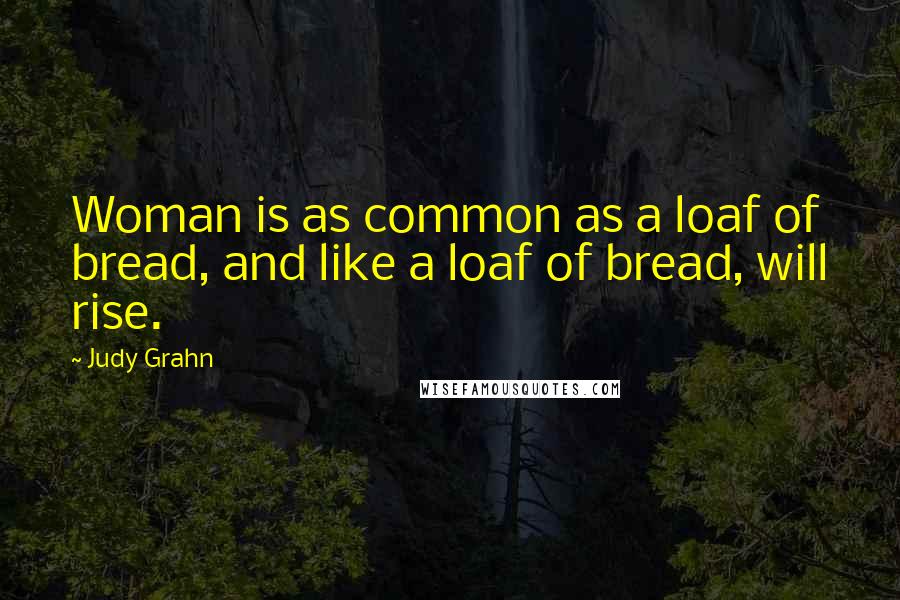 Judy Grahn Quotes: Woman is as common as a loaf of bread, and like a loaf of bread, will rise.