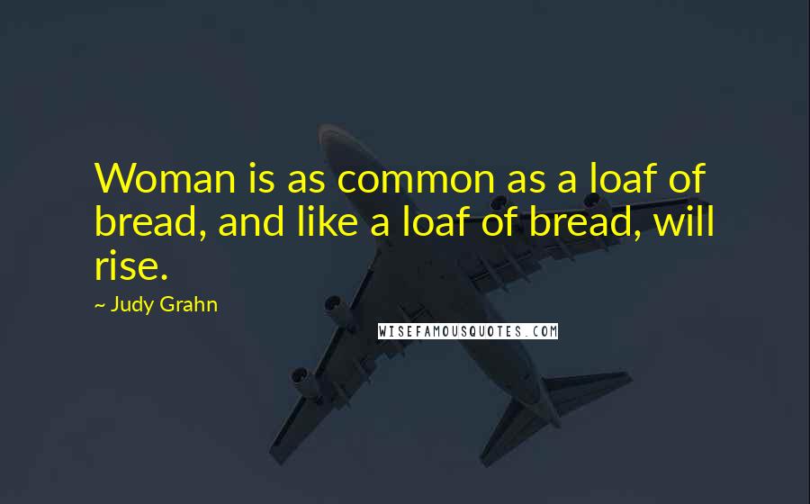 Judy Grahn Quotes: Woman is as common as a loaf of bread, and like a loaf of bread, will rise.