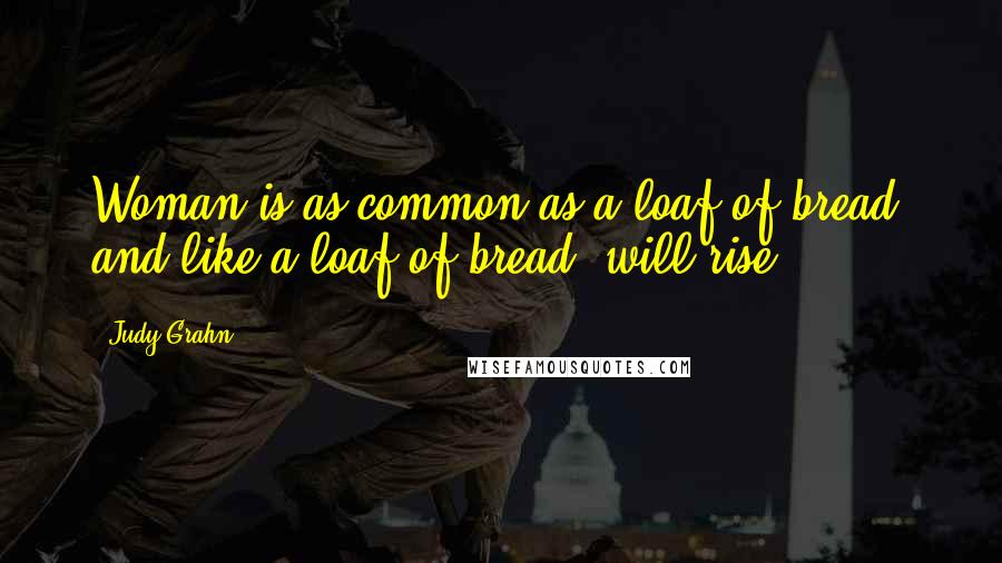 Judy Grahn Quotes: Woman is as common as a loaf of bread, and like a loaf of bread, will rise.