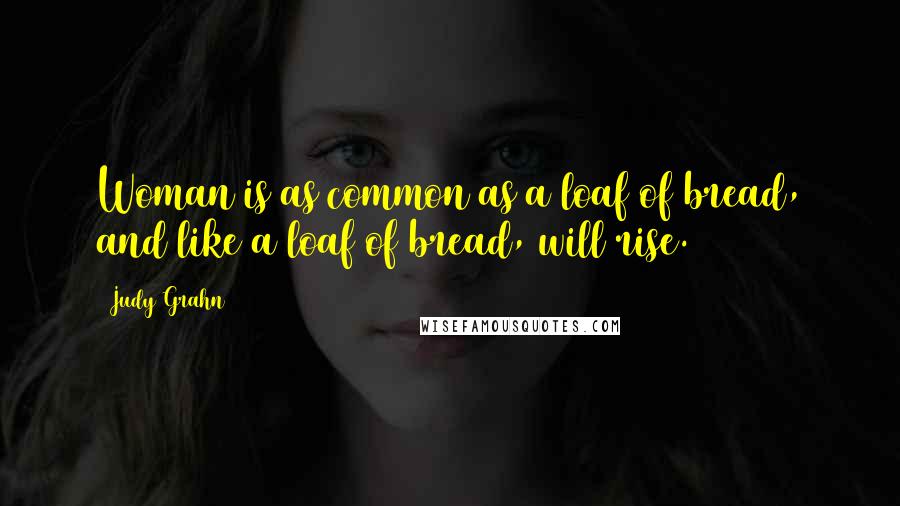 Judy Grahn Quotes: Woman is as common as a loaf of bread, and like a loaf of bread, will rise.
