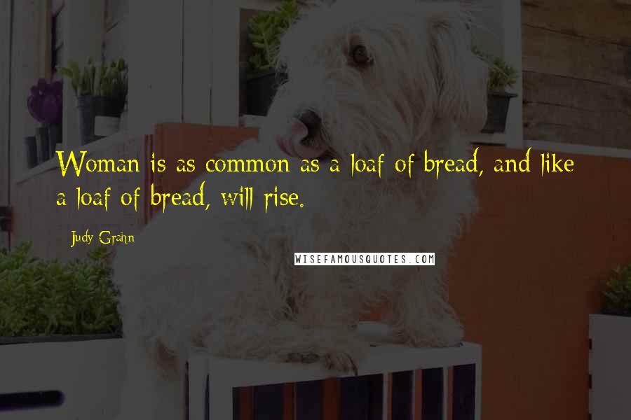 Judy Grahn Quotes: Woman is as common as a loaf of bread, and like a loaf of bread, will rise.