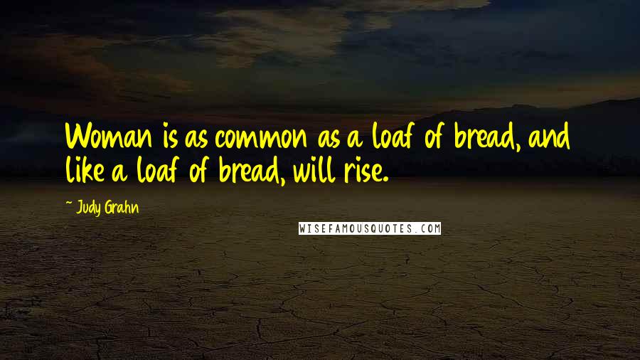Judy Grahn Quotes: Woman is as common as a loaf of bread, and like a loaf of bread, will rise.