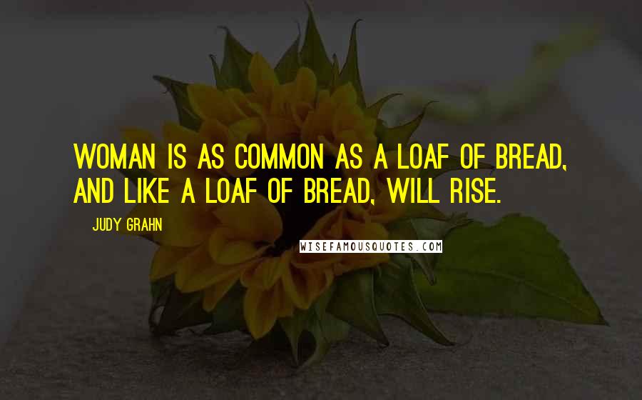 Judy Grahn Quotes: Woman is as common as a loaf of bread, and like a loaf of bread, will rise.
