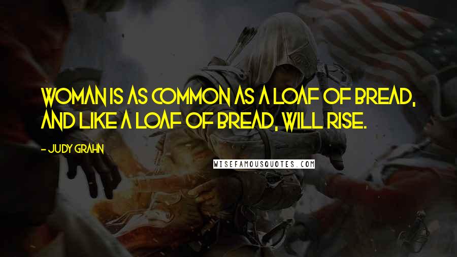 Judy Grahn Quotes: Woman is as common as a loaf of bread, and like a loaf of bread, will rise.