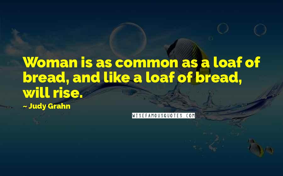 Judy Grahn Quotes: Woman is as common as a loaf of bread, and like a loaf of bread, will rise.