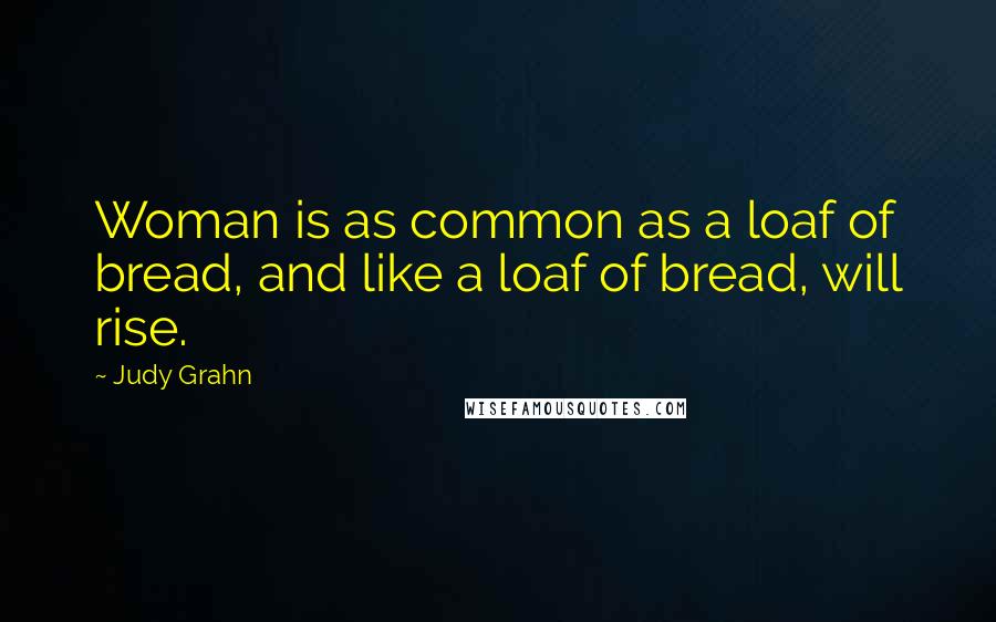 Judy Grahn Quotes: Woman is as common as a loaf of bread, and like a loaf of bread, will rise.