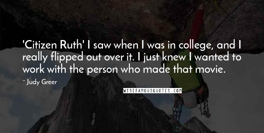 Judy Greer Quotes: 'Citizen Ruth' I saw when I was in college, and I really flipped out over it. I just knew I wanted to work with the person who made that movie.