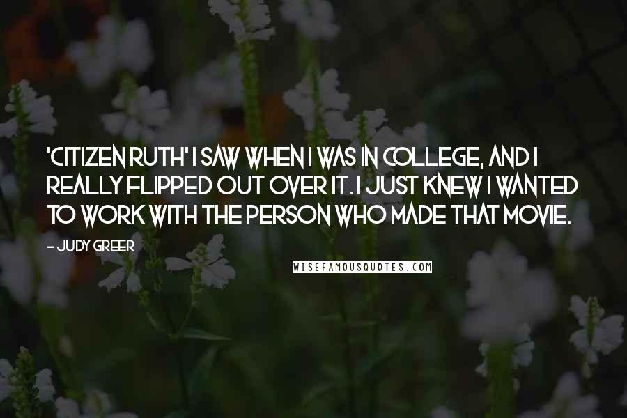 Judy Greer Quotes: 'Citizen Ruth' I saw when I was in college, and I really flipped out over it. I just knew I wanted to work with the person who made that movie.