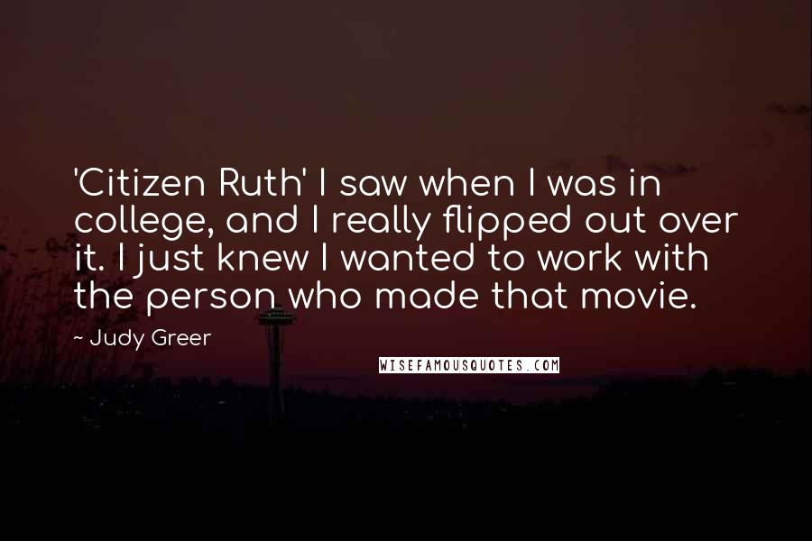 Judy Greer Quotes: 'Citizen Ruth' I saw when I was in college, and I really flipped out over it. I just knew I wanted to work with the person who made that movie.