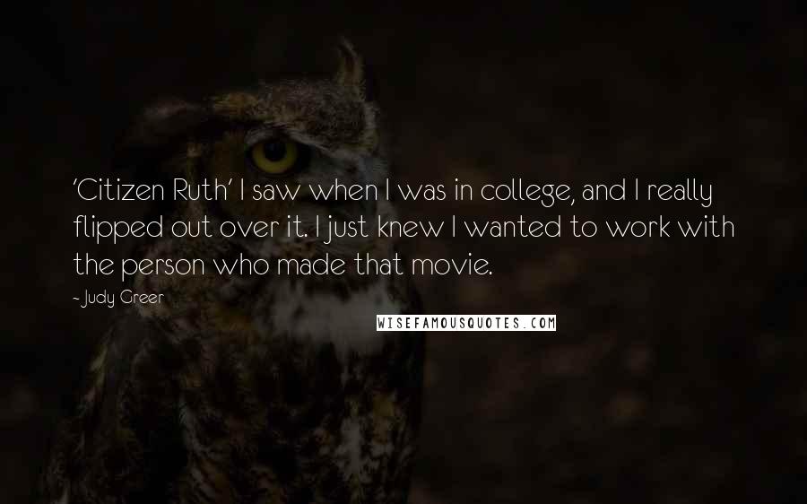 Judy Greer Quotes: 'Citizen Ruth' I saw when I was in college, and I really flipped out over it. I just knew I wanted to work with the person who made that movie.