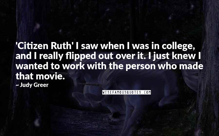 Judy Greer Quotes: 'Citizen Ruth' I saw when I was in college, and I really flipped out over it. I just knew I wanted to work with the person who made that movie.