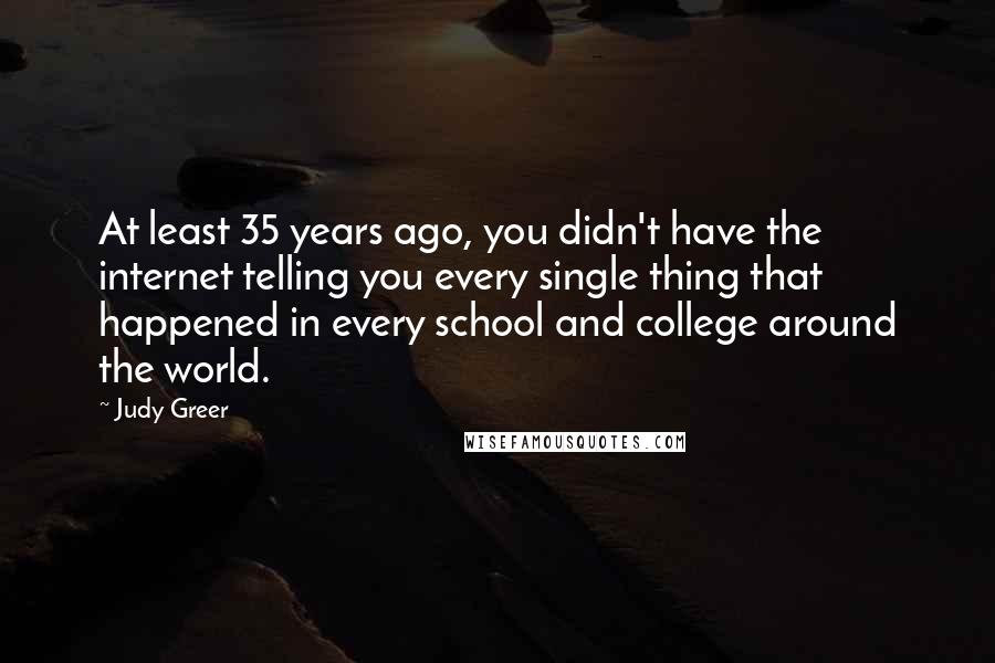 Judy Greer Quotes: At least 35 years ago, you didn't have the internet telling you every single thing that happened in every school and college around the world.