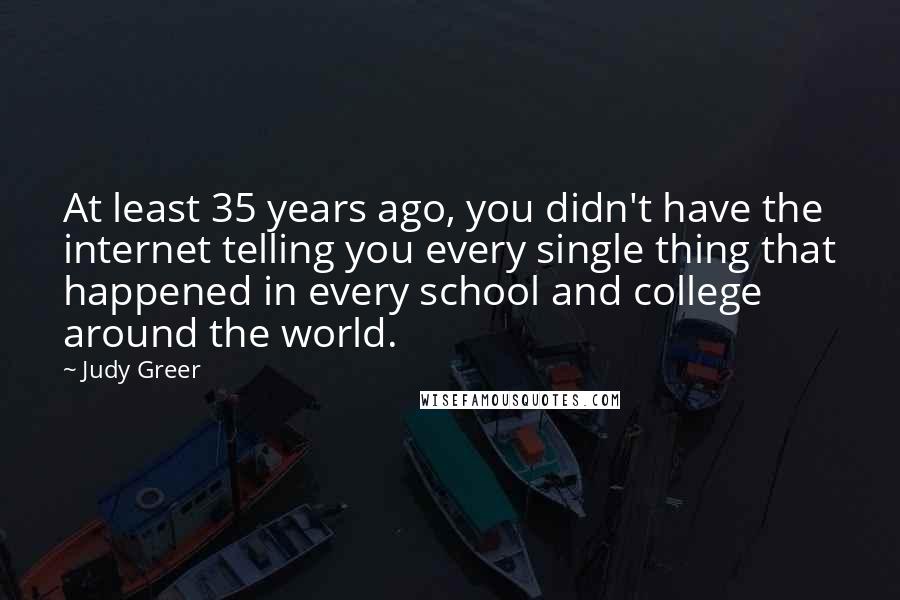 Judy Greer Quotes: At least 35 years ago, you didn't have the internet telling you every single thing that happened in every school and college around the world.