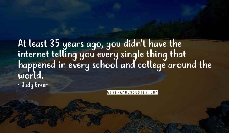 Judy Greer Quotes: At least 35 years ago, you didn't have the internet telling you every single thing that happened in every school and college around the world.