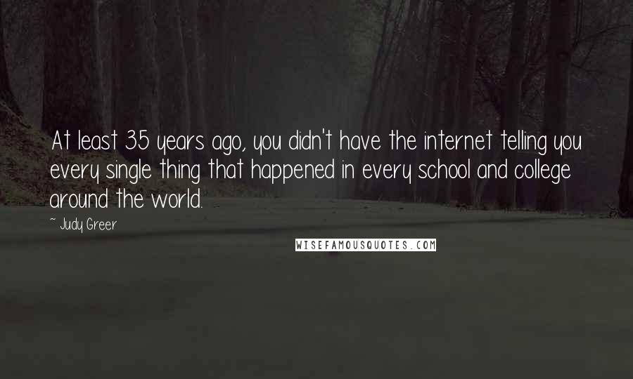 Judy Greer Quotes: At least 35 years ago, you didn't have the internet telling you every single thing that happened in every school and college around the world.