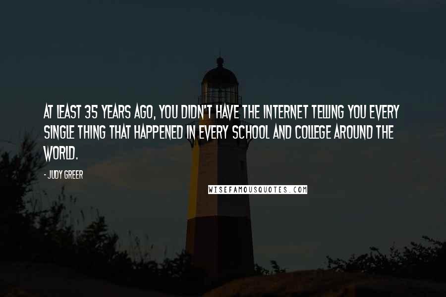 Judy Greer Quotes: At least 35 years ago, you didn't have the internet telling you every single thing that happened in every school and college around the world.