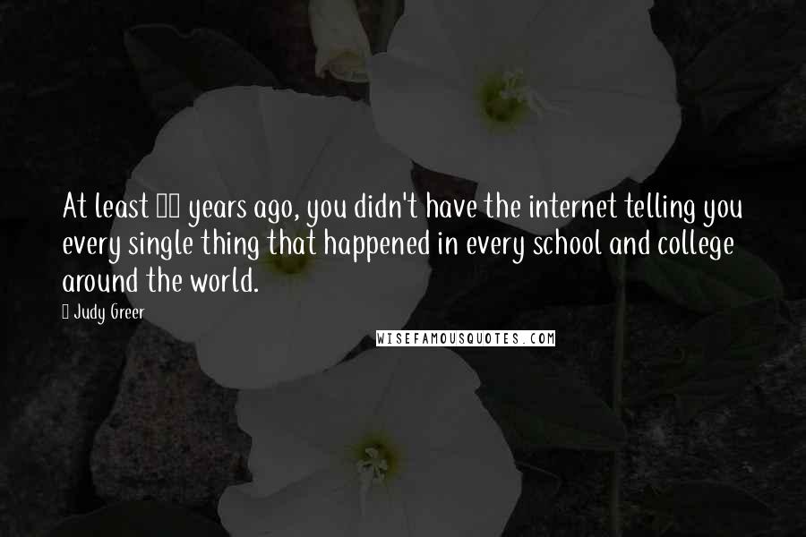 Judy Greer Quotes: At least 35 years ago, you didn't have the internet telling you every single thing that happened in every school and college around the world.