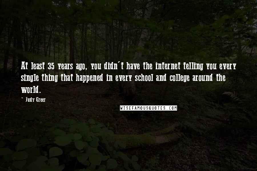 Judy Greer Quotes: At least 35 years ago, you didn't have the internet telling you every single thing that happened in every school and college around the world.