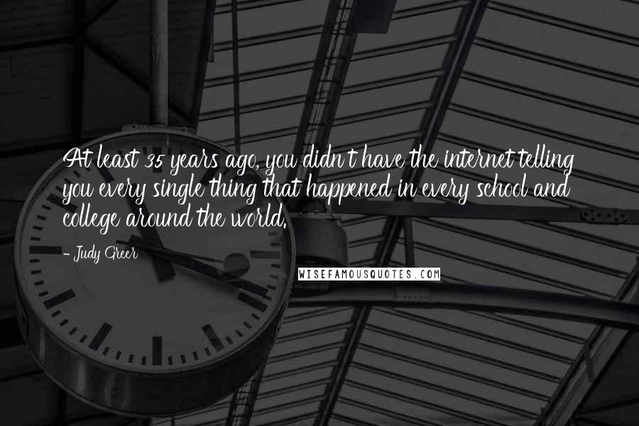 Judy Greer Quotes: At least 35 years ago, you didn't have the internet telling you every single thing that happened in every school and college around the world.