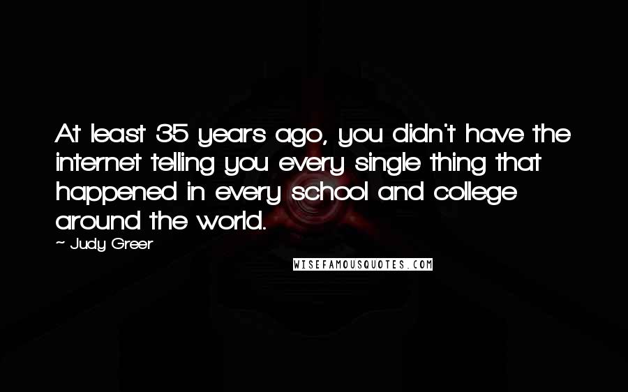 Judy Greer Quotes: At least 35 years ago, you didn't have the internet telling you every single thing that happened in every school and college around the world.