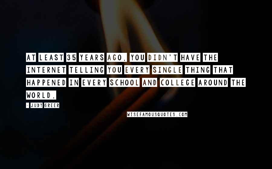 Judy Greer Quotes: At least 35 years ago, you didn't have the internet telling you every single thing that happened in every school and college around the world.