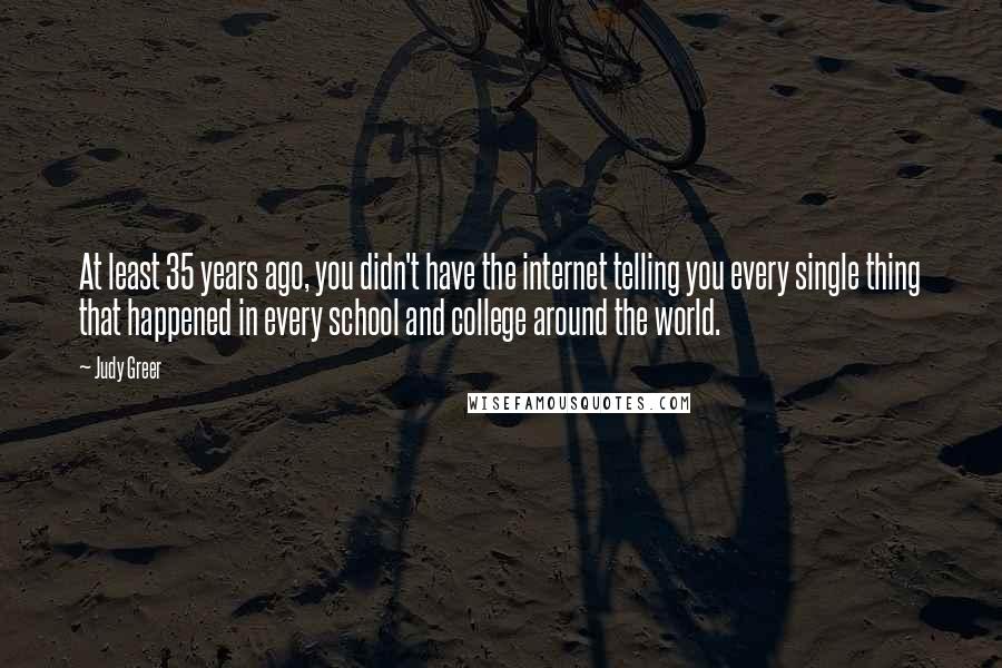 Judy Greer Quotes: At least 35 years ago, you didn't have the internet telling you every single thing that happened in every school and college around the world.