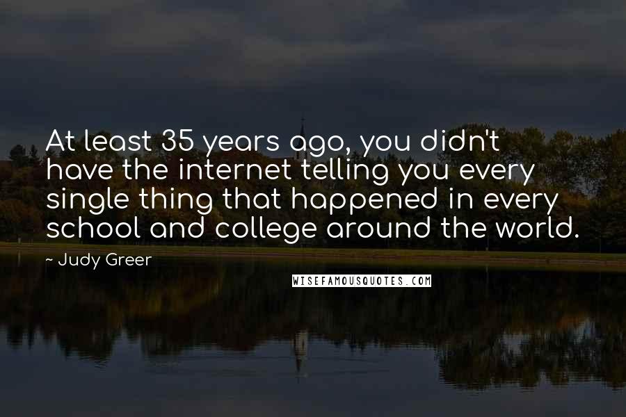 Judy Greer Quotes: At least 35 years ago, you didn't have the internet telling you every single thing that happened in every school and college around the world.